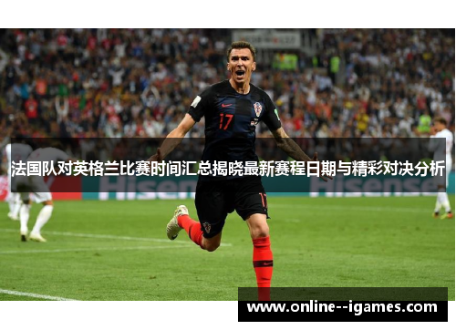 法国队对英格兰比赛时间汇总揭晓最新赛程日期与精彩对决分析 法国队对英格兰比赛时间汇总揭晓最新赛程日期与精彩对决分析