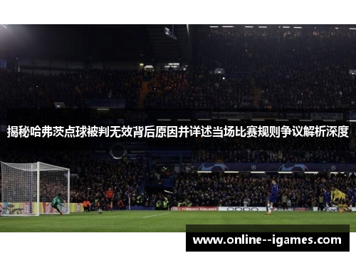 揭秘哈弗茨点球被判无效背后原因并详述当场比赛规则争议解析深度 揭秘哈弗茨点球被判无效背后原因并详述当场比赛规则争议解析深度
