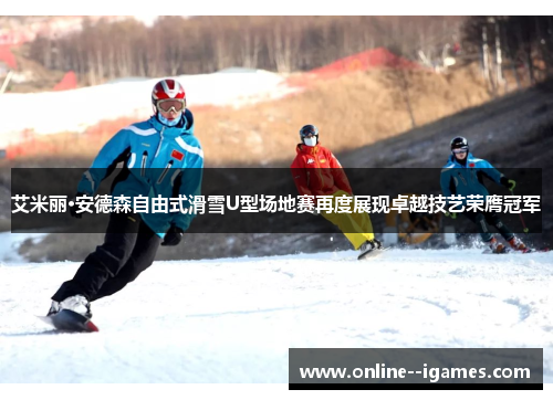 艾米丽·安德森自由式滑雪U型场地赛再度展现卓越技艺荣膺冠军 艾米丽·安德森自由式滑雪U型场地赛再度展现卓越技艺荣膺冠军