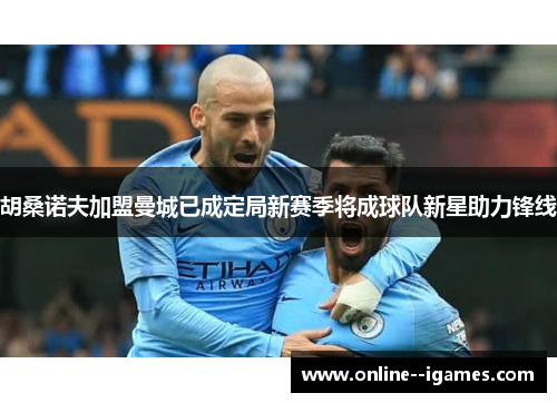 胡桑诺夫加盟曼城已成定局新赛季将成球队新星助力锋线 胡桑诺夫加盟曼城已成定局新赛季将成球队新星助力锋线
