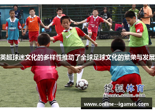 英超球迷文化的多样性推动了全球足球文化的繁荣与发展 英超球迷文化的多样性推动了全球足球文化的繁荣与发展