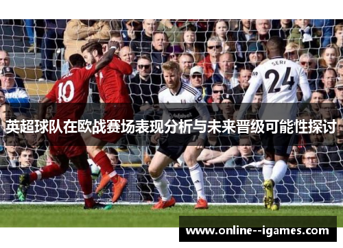 英超球队在欧战赛场表现分析与未来晋级可能性探讨 英超球队在欧战赛场表现分析与未来晋级可能性探讨