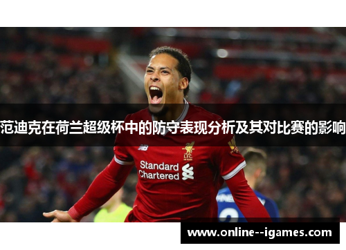范迪克在荷兰超级杯中的防守表现分析及其对比赛的影响