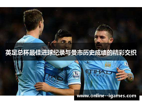 英足总杯最佳进球纪录与曼市历史成绩的精彩交织 英足总杯最佳进球纪录与曼市历史成绩的精彩交织