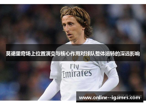 莫德里奇场上位置演变与核心作用对球队整体运转的深远影响 莫德里奇场上位置演变与核心作用对球队整体运转的深远影响