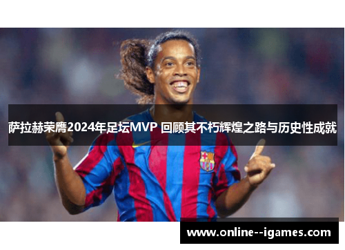 萨拉赫荣膺2024年足坛MVP 回顾其不朽辉煌之路与历史性成就 萨拉赫荣膺2024年足坛MVP 回顾其不朽辉煌之路与历史性成就