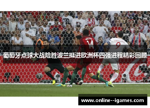 葡萄牙点球大战险胜波兰挺进欧洲杯四强进程精彩回顾
