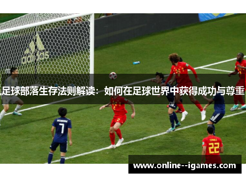 足球部落生存法则解读:如何在足球世界中获得成功与尊重 足球部落生存法则解读:如何在足球世界中获得成功与尊重