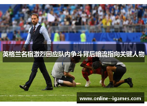 英格兰名宿激烈回应队内争斗背后暗流指向关键人物