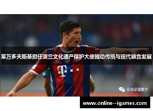 莱万多夫斯基担任波兰文化遗产保护大使推动传统与现代融合发展