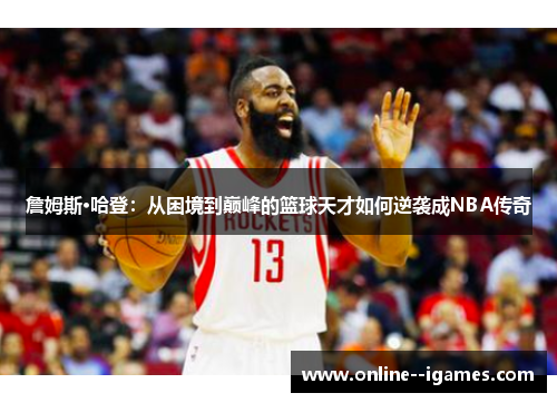 詹姆斯·哈登：从困境到巅峰的篮球天才如何逆袭成NBA传奇
