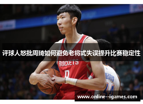 评球人怒批周琦如何避免老将式失误提升比赛稳定性