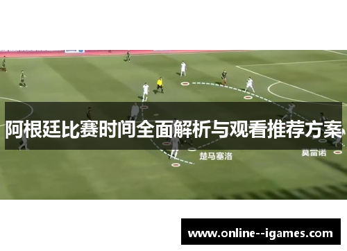 阿根廷比赛时间全面解析与观看推荐方案 阿根廷比赛时间全面解析与观看推荐方案
