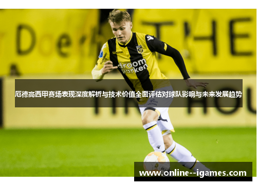 厄德高西甲赛场表现深度解析与技术价值全面评估对球队影响与未来发展趋势