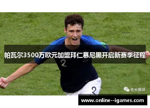 帕瓦尔3500万欧元加盟拜仁慕尼黑开启新赛季征程 帕瓦尔3500万欧元加盟拜仁慕尼黑开启新赛季征程