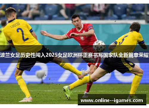 波兰女足历史性闯入2025女足欧洲杯正赛书写国家队全新篇章荣耀