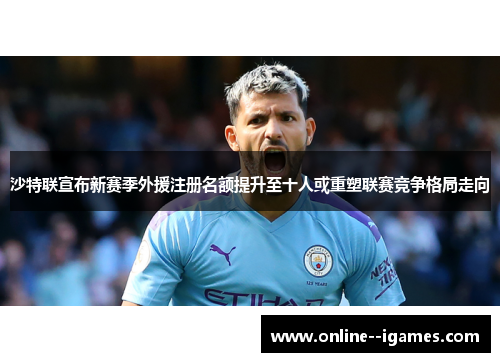 沙特联宣布新赛季外援注册名额提升至十人或重塑联赛竞争格局走向