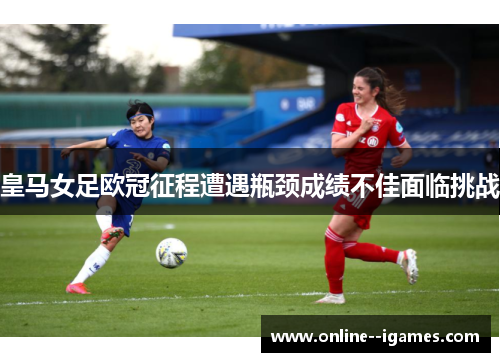 皇马女足欧冠征程遭遇瓶颈成绩不佳面临挑战 皇马女足欧冠征程遭遇瓶颈成绩不佳面临挑战