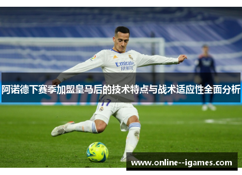 阿诺德下赛季加盟皇马后的技术特点与战术适应性全面分析