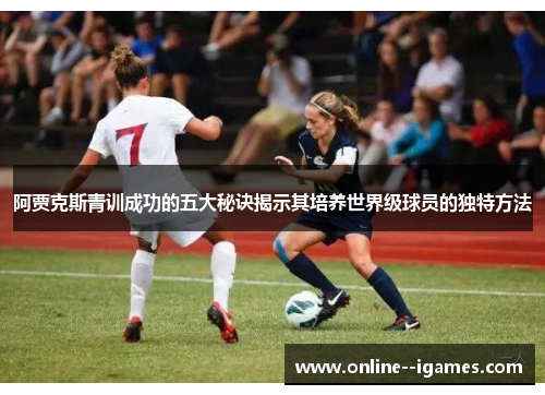 阿贾克斯青训成功的五大秘诀揭示其培养世界级球员的独特方法