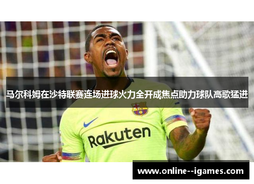 马尔科姆在沙特联赛连场进球火力全开成焦点助力球队高歌猛进