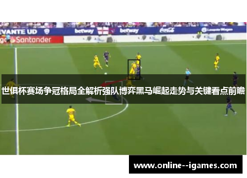 世俱杯赛场争冠格局全解析强队博弈黑马崛起走势与关键看点前瞻