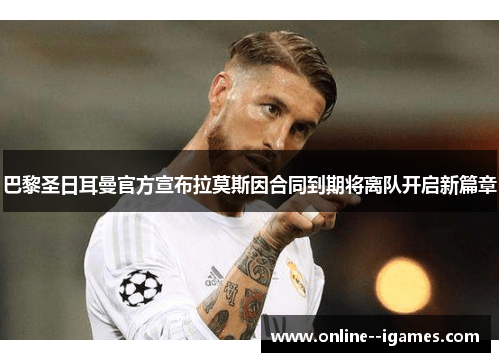 巴黎圣日耳曼官方宣布拉莫斯因合同到期将离队开启新篇章