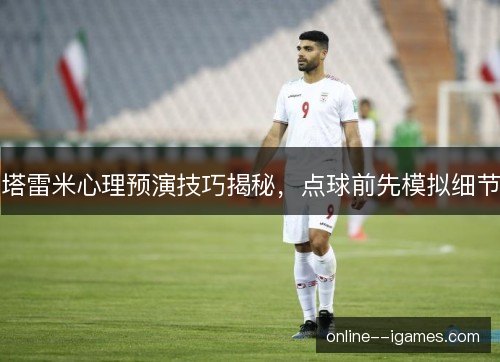 塔雷米心理预演技巧揭秘,点球前先模拟细节 塔雷米心理预演技巧揭秘,点球前先模拟细节