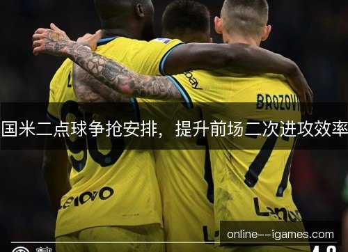 国米二点球争抢安排,提升前场二次进攻效率 国米二点球争抢安排,提升前场二次进攻效率