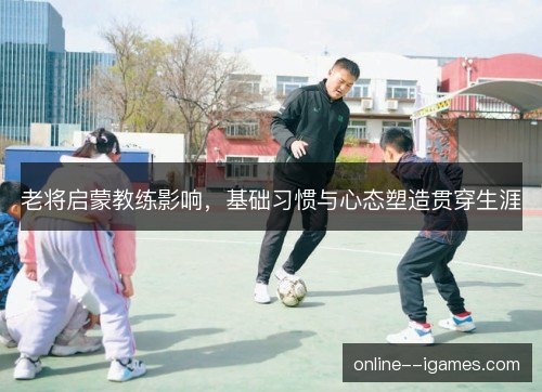 老将启蒙教练影响，基础习惯与心态塑造贯穿生涯