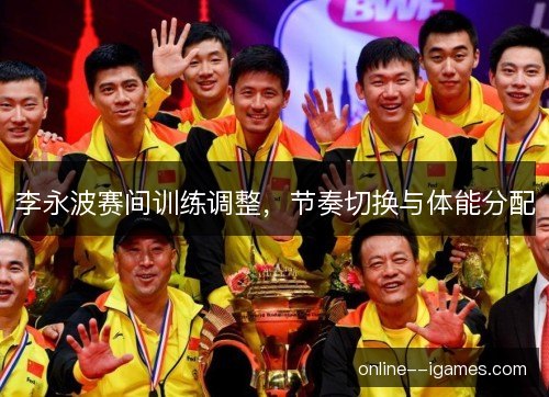 李永波赛间训练调整,节奏切换与体能分配 李永波赛间训练调整,节奏切换与体能分配